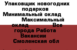 Упаковщик новогодних подарков › Минимальный оклад ­ 38 000 › Максимальный оклад ­ 50 000 - Все города Работа » Вакансии   . Смоленская обл.